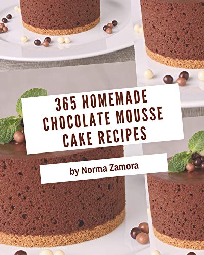 365 Homemade Chocolate Mousse Cake Recipes: Not Just a Chocolate Mousse Cake Cookbook! (English Edition)