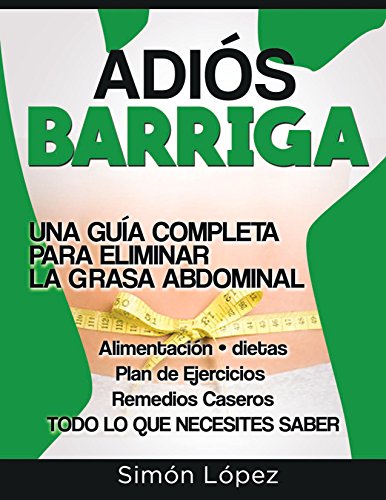 Adión Barriga: Una Guía Completa para Eliminar la Grasa Abdominal: Alimentación, Dietas, Plan de Ejercicios, Remedios Caseros. Todo lo que Necesitas Saber