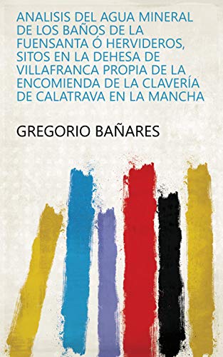 Analisis del agua mineral de los Baños de la Fuensanta ó Hervideros, sitos en la dehesa de Villafranca propia de la encomienda de la Clavería de Calatrava en la Mancha