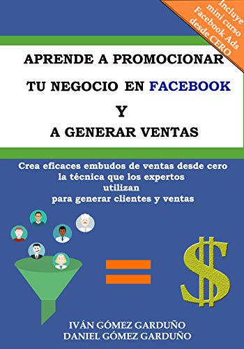 Aprende a promocionar tu negocio en Facebook y a generar ventas: Crea eficaces embudos de ventas desde cero la técnica que los expertos utilizan para generar clientes