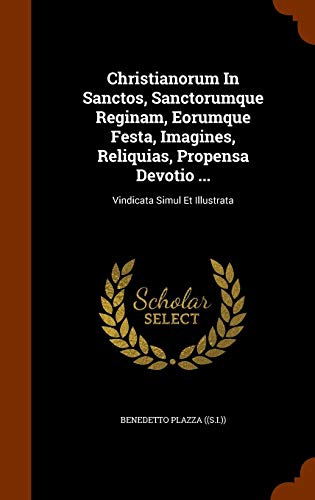 Christianorum In Sanctos, Sanctorumque Reginam, Eorumque Festa, Imagines, Reliquias, Propensa Devotio ...: Vindicata Simul Et Illustrata