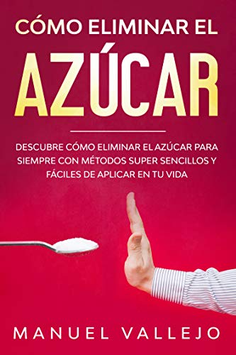 Cómo eliminar el azucar : Descubre cómo eliminar el azúcar para siempre con métodos super sencillos y fáciles de aplicar en tu vida