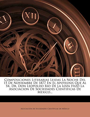 Composiciones Literarias Leidas La Noche Del 15 De Noviembre De 1877 En El Apoteosis Que Al Sr. Dr. Don Leopoldo Rio De La Loza Hizo La Asociacion De Sociedades Cientificas De Mexico...