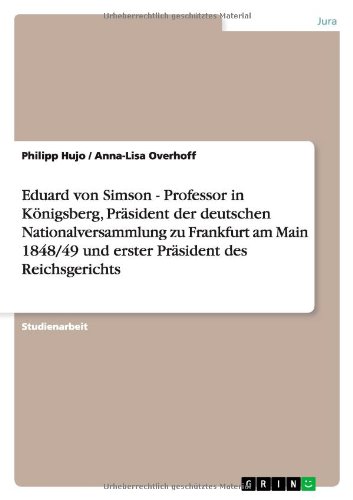 Eduard von Simson - Professor in Königsberg, Präsident der deutschen Nationalversammlung zu Frankfurt am Main 1848/49 und erster Präsident des Reichsgerichts