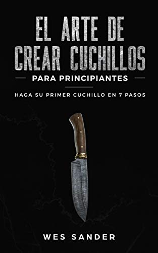 El arte de crear cuchillos (Bladesmithing) para principiantes: Haga su primer cuchillo en 7 pasos [Bladesmithing for Beginners]