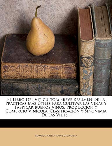 El Libro Del Viticultor: Breve Resumen De La Prácticas Más Útiles Para Cultivar Las Vinas Y Fabricar Buenos Vinos. Producción Y Comercio Vinícola. Clasificación Y Sinonimia De Las Vides...