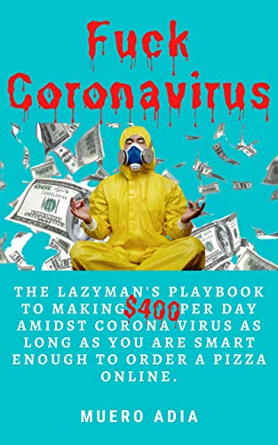 Fuck Coronavirus: The lazyman's Playbook To Making $400 Per Day Amidst Corona Virus As long As You Are Smart Enough To Order A Pizza Online. (English Edition)