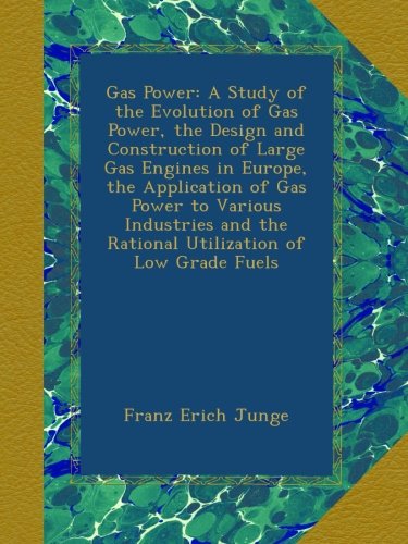 Gas Power: A Study of the Evolution of Gas Power, the Design and Construction of Large Gas Engines in Europe, the Application of Gas Power to Various ... the Rational Utilization of Low Grade Fuels