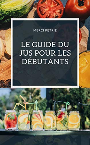 Le Guide Du Jus Pour Les Débutants: Les meilleurs régimes de nettoyage de jus pour la perte de poids et la désintoxication en seulement 7 jours (French Edition)