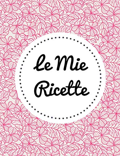 Le Mie Ricette: ricettario da scrivere personalizzabile | Ricettario da Scrivere per 100 Deliziose Ricette (Contiene Sommario)