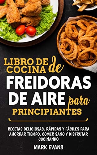 Libro de cocina de freidoras de aire para principiantes: Recetas deliciosas, rápidas y fáciles para ahorrar tiempo, comer sano y disfrutar cocinando