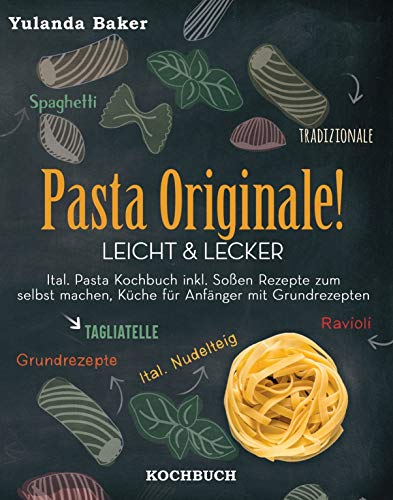 Pasta Originale! Leicht & Lecker: Ital. Pasta Kochbuch inkl. Soßen Rezepte zum selbst machen, Küche für Anfänger mit Grundrezepte: Tagliatelle, Ravioli, ... Spaghetti Tradizionale (German Edition)