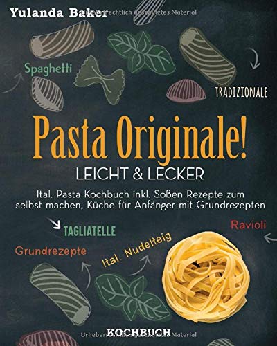 Pasta Originale! Leicht & Lecker: Ital. Pasta Kochbuch inkl. Soßen Rezepte zum selbst machen, Küche für Anfänger mit Grundrezepte: Tagliatelle, Ravioli, Ital. Nudelteig, Spaghetti Tradizionale