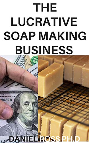 THE LUCRATIVE SOAP MAKING BUSINESS: How to Start, Run & Grow a Million Dollar Soap Making Businees From Home (English Edition)