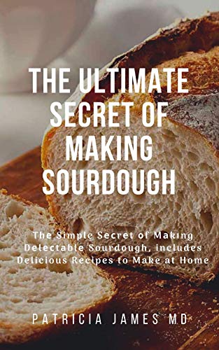 THE ULTIMATE SECRET OF MAKING SOURDOUGH: Thе Simple Sесrеt оf Mаkіng Dеlесtаblе Sourdough, includes Delicious Recipes to Make at Home (English Edition)