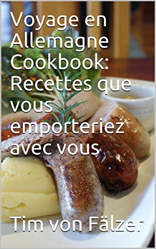 Voyage en Allemagne Cookbook: Recettes que vous emporteriez avec vous: Les plus délicieuses recettes de pâtisseries et de plats principaux de la cuisine allemande. (French Edition)