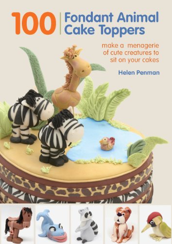 100 Fondant Animal Cake Toppers: Make a Menagerie of Cute Creatures to Sit on Your Cakes