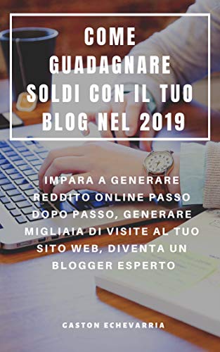 COME GUADAGNARE SOLDI CON IL TUO BLOG NEL 2019 : IMPARA A GENERARE REDDITO ONLINE PASSO DOPO PASSO, GENERARE MIGLIAIA DI VISITE AL TUO SITO WEB, DIVENTA UN BLOGGER ESPERTO (Italian Edition)