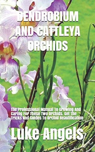 DENDROBIUM AND CATTLEYA ORCHIDS: The Professional Manual To Growing And Caring For These Two Orchids.  Get The Tricks And Guides To Orchid Beautification