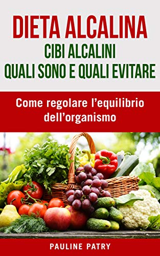 Dieta Alcalina : Cibi Alcalini, quali sono e quali evitare: Come regolare l’equilibrio dell’organismo | Cambiamenti dello stile di vita per riequilibrare naturalmente il pH (Italian Edition)