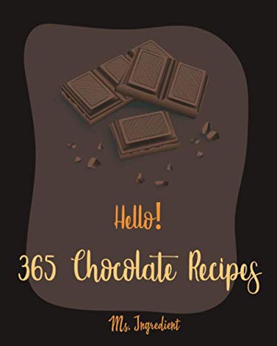 Hello! 365 Chocolate Recipes: Best Chocolate Cookbook Ever For Beginners [Cocoa Cookbook, Frosting Cookbook, White Chocolate Cookbook, Dark Chocolate Cookbook, Chocolate Truffle Cookbook] [Book 1]