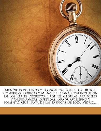 Memorias Políticas Y Económicas Sobre Los Frutos, Comercio, Fábricas Y Minas De España: Con Inclusion De Los Reales Decretos, Ordenes, Cedulas, ... Que Trata De Las Fábricas De Loza, Vidrio,...