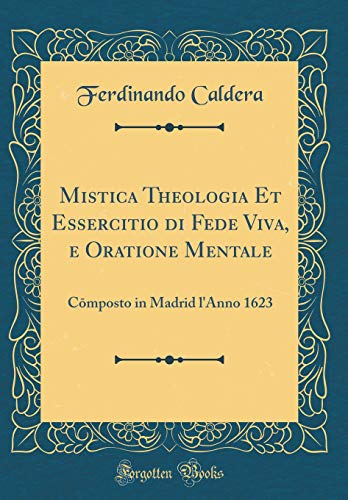 Mistica Theologia Et Essercitio di Fede Viva, e Oratione Mentale: Cōmposto in Madrid l'Anno 1623 (Classic Reprint)