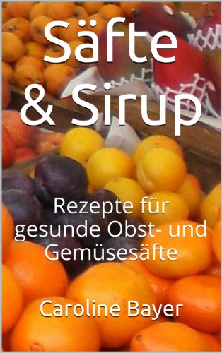 Säfte & Sirup - Rezepte für gesunde Obst- und Gemüsesäfte (German Edition)