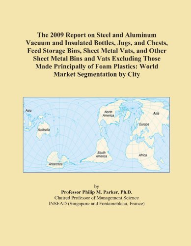 The 2009 Report on Steel and Aluminum Vacuum and Insulated Bottles, Jugs, and Chests, Feed Storage Bins, Sheet Metal Vats, and Other Sheet Metal Bins ... Plastics: World Market Segmentation by City