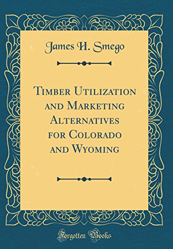 Timber Utilization and Marketing Alternatives for Colorado and Wyoming (Classic Reprint)