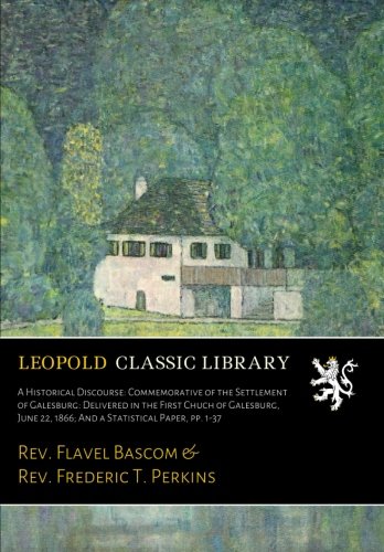 A Historical Discourse: Commemorative of the Settlement of Galesburg: Delivered in the First Chuch of Galesburg, June 22, 1866; And a Statistical Paper, pp. 1-37