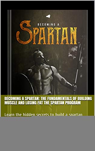 Becoming A Spartan: The Fundamentals of Building Muscle and Losing Fat The Spartan Program: Learn the hidden secrets to build a spartan physique (English Edition)