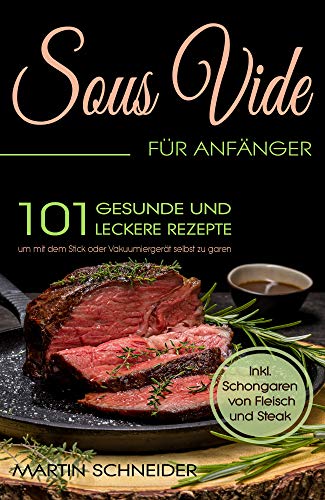 Sous Vide für Anfänger: 101 gesunde und leckere Rezepte um mit dem Stick oder Vakuumiergerät selbst zu garen. Inkl. Schongaren von Fleisch und Steak (German Edition)