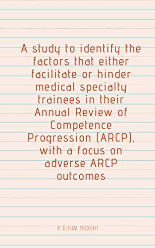 A study to identify the factors that either facilitate or hinder medical specialty trainees in their Annual Review of Competence Progression (ARCP), with ... on adverse ARCP outcomes (English Edition)