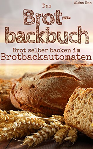 Brot backen mit dem Brotbackautomat: Das Brotbackbuch - 50 Rezepte für Genießer: Brot und Brötchen backen für Anfänger & Fortgeschrittene (Backen - die besten Rezepte 7) (German Edition)
