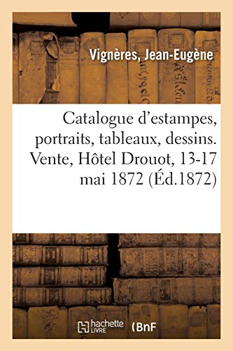 Catalogue d'estampes anciennes, portraits, eaux-fortes modernes, lithographies, planches de cuivre: ouvrages à figures, livres, tableaux, dessins. Vente, Hôtel Drouot, 13-17 mai 1872 (Arts)