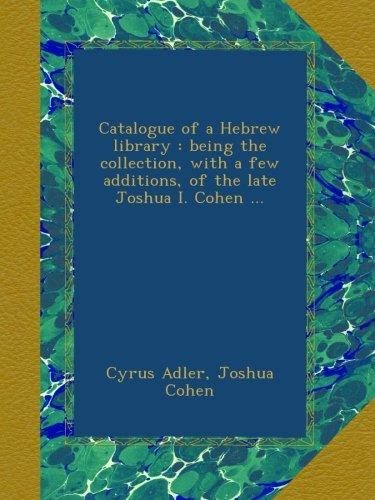 Catalogue of a Hebrew library : being the collection, with a few additions, of the late Joshua I. Cohen ...