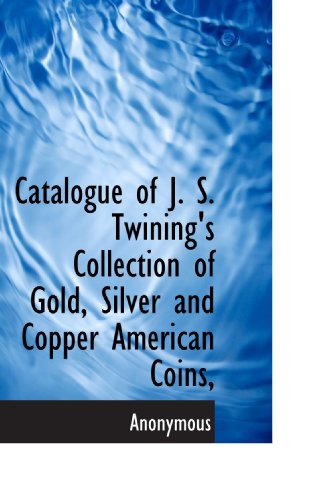 Catalogue of J. S. Twining's Collection of Gold, Silver and Copper American Coins,