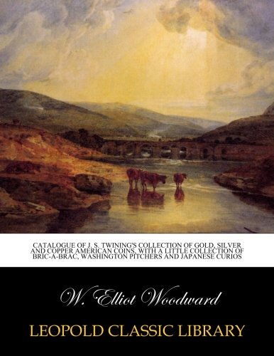 Catalogue of J. S. Twining's collection of gold, silver and copper American coins, with a little collection of Bric-a-Brac, Washington pitchers and Japanese curios