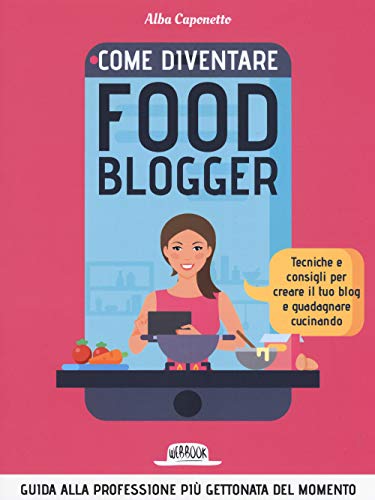 Come diventire food blogger. Tecniche e consigli per creare il tuo blog e guadagnare cucinando (Web book)