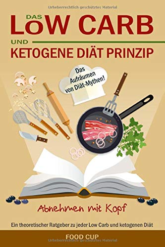 Das Low Carb und ketogene Diät Prinzip: Abnehmen mit Kopf. Ein theoretischer Ratgeber zu jeder Low Carb und ketogenen Diät. Bonus: Das Aufräumen von Diät - Mythen!