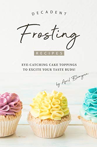 Decadent Frosting Recipes: Eye-Catching Cake Toppings to Excite Your Taste Buds! (English Edition)