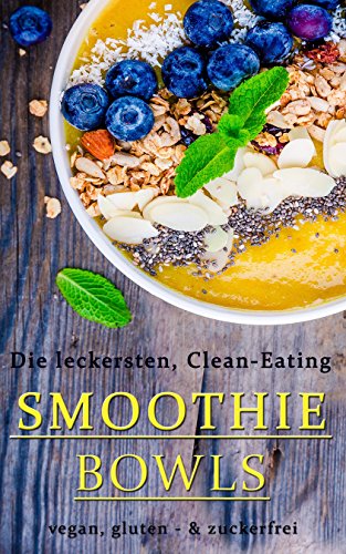 Die leckersten Clean-Eating SMOOTHIE BOWLS | Vegan, Gluten - & Zuckerfrei (German Edition)