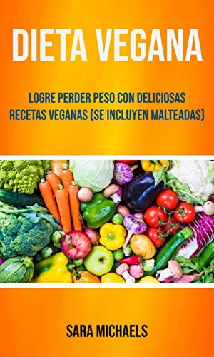 Dieta Vegana : Logre Perder Peso Con Deliciosas Recetas Veganas (Se Incluyen Malteadas)