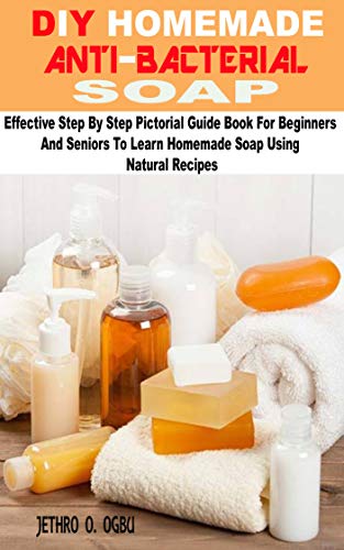 DIY HOMEMMADE ANTI-BACTERIAL SOAP : Effective Step By Step Pictorial Guide Book For Beginners And Seniors To Learn Homemade Soap Using Natural Recipes (English Edition)