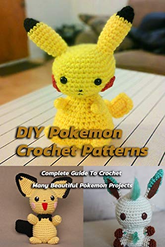 DIY Pokemon Crochet Patterns : Complete Guide To Crochet Many Beautiful Pokemon Projects: How To Crochet Pokemon For Your Kids