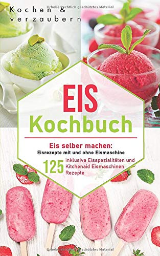 Eis Kochbuch: Eis selber machen: 125 Eisrezepte mit und ohne Eismaschine inklusive Eisspezialitäten und Kitchenaid Eismaschinen Rezepte (inklusive veganen und laktosefreien Eis)