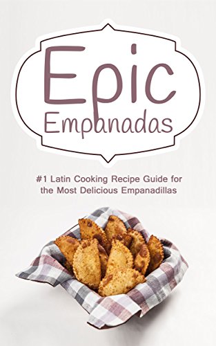 Epic Empanadas: #1 Latin Cooking Recipe Guide for the Most Delicious Empanadillas - A Best Selling Latin, Mexican and Southwestern Cookbook for Empanadas, Pastel and Pate (English Edition)