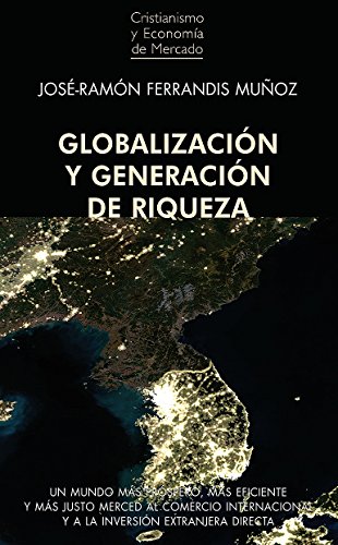 Globalización y generación de riqueza: Un mundo más próspero, más eficiente y más justo merced al Comercio Internacional y a la Inversión Extranjera Directa (Cristianismo y Economía de Mercado nº 3)