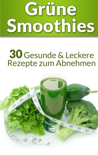 Grüne Smoothies: 30 Gesunde & Leckere Rezepte zum Abnehmen: Volume 1 (+ Leser Bonus: 250 Zutaten & 3 Rezepte - Grüne Smoothies Diät)